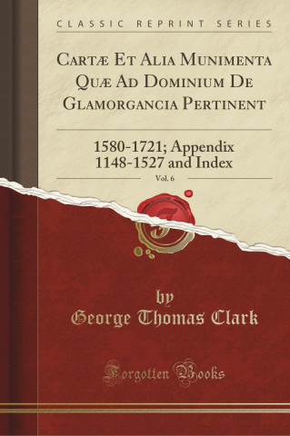 Cartae Et Alia Munimenta Quae Ad Dominium de Glamorgancia Pertinent, Vol. 6