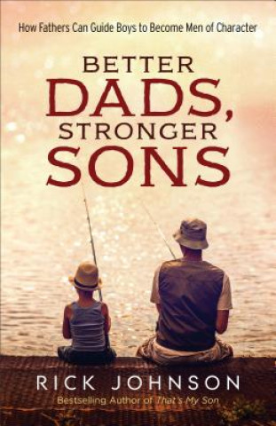 Better Dads, Stronger Sons - How Fathers Can Guide Boys to Become Men of Character