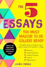 The 5 Essays You Must Master to Be College Ready: A Complete Guide to Nailing the Most Common Essays You'll Encounter in College