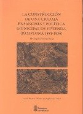 La construcción de una ciudad : ensanches y política municipal de vivienda, Pamplona 1885-1936