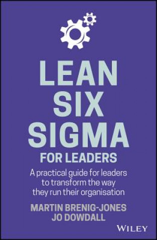 Lean Six Sigma For Leaders - A Practical Guide for Leaders to Transform the Way They Run Their Organisation