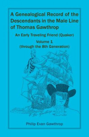 Genealogical Record of the Descendants in the Male Line of Thomas Gawthrop - An Early Traveling Friend (Quaker), Volume 1 (through the 8th Generation)