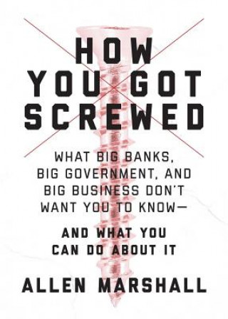 How You Got Screwed: What Big Banks, Big Government, and Big Business Don't Want You to Know--And What You Can Do about It