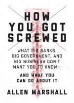 How You Got Screwed: What Big Banks, Big Government, and Big Business Don't Want You to Know--And What You Can Do about It