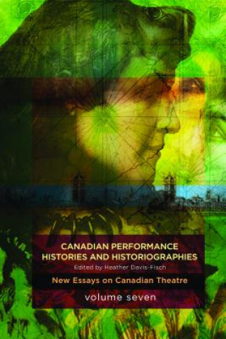 Canadian Performance Histories & Historiograpies: New Essays on Canadian Theatre, Volume Seven