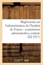 Reglements Sur l'Administration de l'Institut de France: Commission Administrative Centrale,