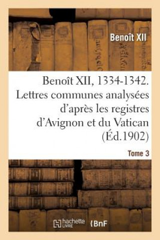 Benoit XII, 1334-1342. Lettres Communes Analysees d'Apres Les Registres Dits d'Avignon Tome 3