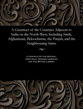 Gazetteer of the Countries Adjacent to India on the North-West; Including Sinde, Afghanistan, Beloochistan, the Punjab, and the Neighbouring States