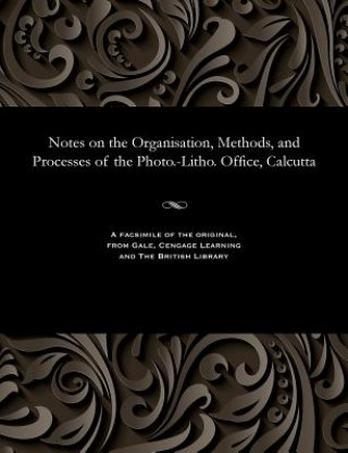 Notes on the Organisation, Methods, and Processes of the Photo.-Litho. Office, Calcutta