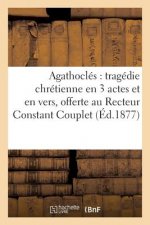 Agathocles: Tragedie Chretienne En 3 Actes Et En Vers, Offerte Au R. P. Recteur Constant