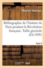 Bibliographie de l'Histoire de Paris Pendant La Revolution Francaise. Table Generale Des Tome 5