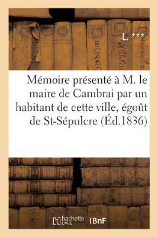 Memoire Presente A M. Le Maire de Cambrai Par Un Habitant de Cette Ville, Au Sujet de la