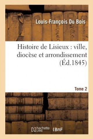 Histoire de Lisieux: Ville, Diocese Et Arrondissement. Tome 2