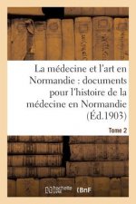 Medecine Et l'Art En Normandie: Documents Pour Servir A l'Histoire de la Medecine Tome 2