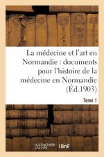 Medecine Et l'Art En Normandie: Documents Pour Servir A l'Histoire de la Medecine Tome 1