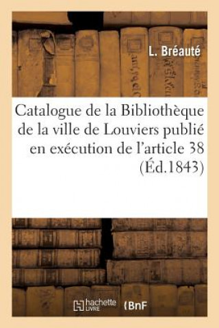 Catalogue de la Bibliotheque de la Ville de Louviers Publie En Execution de l'Article 38 de
