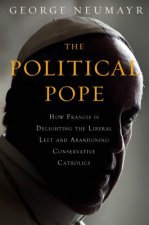 The Political Pope: How Pope Francis Is Delighting the Liberal Left and Abandoning Conservatives