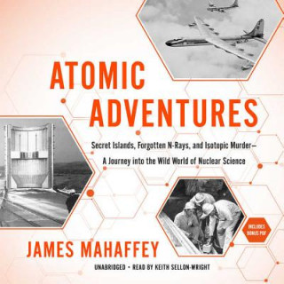 Atomic Adventures: Secret Islands, Forgotten N-Rays, and Isotopic Murder--A Journey Into the Wild World of Nuclear Science