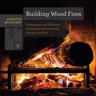 Building Wood Fires - Techniques and Skills for Stoking the Flames Both Indoors and Out