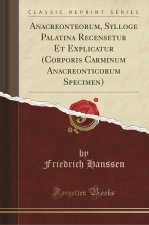 Anacreonteorum, Sylloge Palatina Recensetur Et Explicatur (Corporis Carminum Anacreonticorum Specimen) (Classic Reprint)