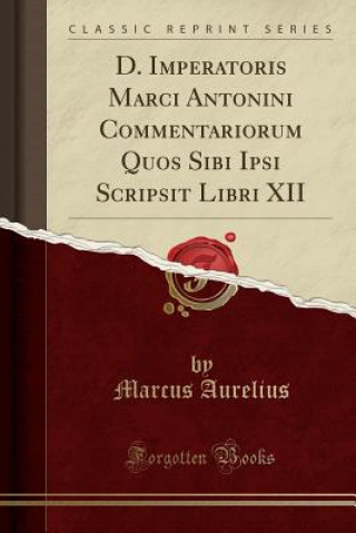 D. Imperatoris Marci Antonini Commentariorum Quos Sibi Ipsi Scripsit Libri XII (Classic Reprint)