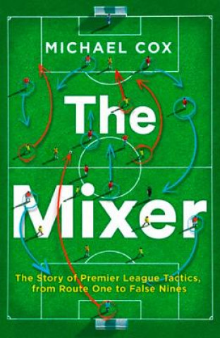 Mixer: The Story of Premier League Tactics, from Route One to False Nines (Michael Cox)(Puha kötésű)