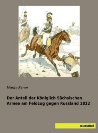 Der Anteil der Königlich Sächsischen Armee am Feldzug gegen Russland 1812
