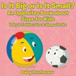 Is It Big or Is It Small? An Opposites Book About Sizes for Kids - Baby & Toddler Size & Shape Books