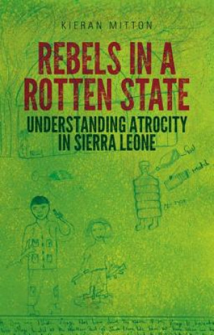 Rebels in a Rotten State: Understanding Atrocity in the Sierra Leone Civil War