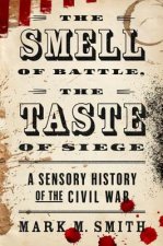 The Smell of Battle, the Taste of Siege: A Sensory History of the Civil War