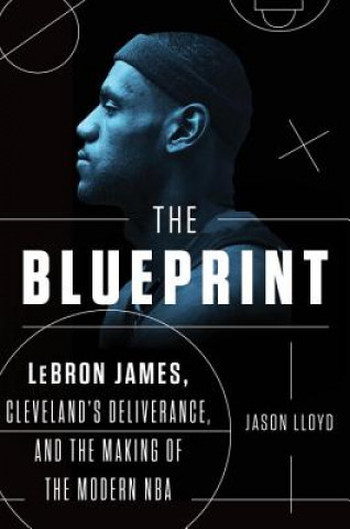 The Blueprint: Lebron James, Cleveland's Deliverance, and the Making of the Modern NBA