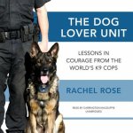The Dog Lover Unit: Lessons in Courage from the World's K-9 Cops