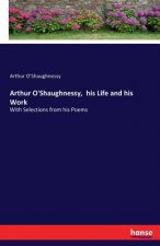 Arthur O'Shaughnessy, his Life and his Work