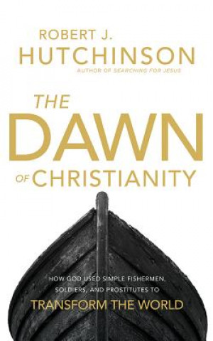 The Dawn of Christianity: How God Used Simple Fishermen, Soldiers, and Prostitutes to Transform the World