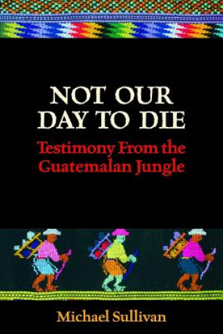 Not Our Day to Die: Testimony from the Guatemalan Jungle