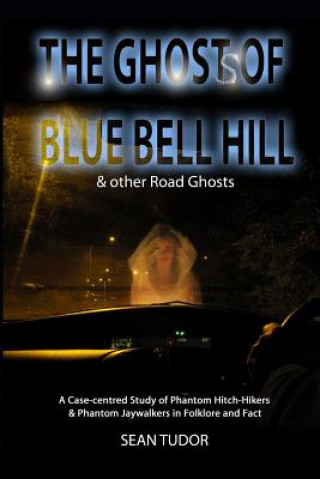 Ghosts of Blue Bell Hill: and Other Road Ghosts: A Case-Centred Study of Phantom Hitch-Hikers & Phantom Jaywalkers in Folklore and Fact