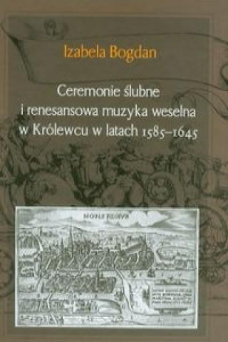 Ceremonie slubne i renesansowa muzyka weselna w Krolewcu w latach 1585-1645