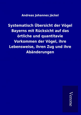 Systematisch Übersicht der Vögel Bayerns mit Rücksicht auf das örtliche und quantitavie Vorkommen der Vögel, ihre Lebensweise, ihren Zug und ihre Abän