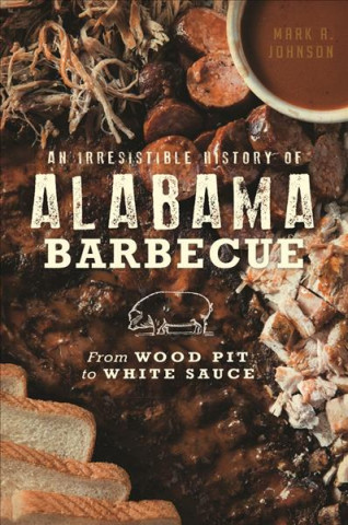 An Irresistible History of Alabama Barbecue: From Wood Pit to White Sauce (Mark A. Johnson)()