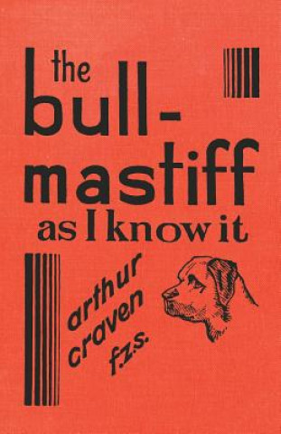 The Bull-Mastiff as I Know it - With Hints for all who are Interested in the Breed - A Practical Scientific and Up-To-Date Guide to the Breeding, Rear