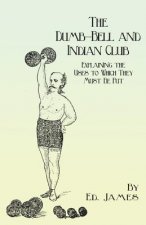 Dumb-Bell and Indian Club - Explaining the Uses to Which They Must Be Put, with Numerous Illustrations of the Various Movements; Also a Treatise on th