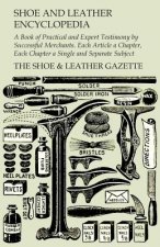 Shoe and Leather Encyclopedia - A Book of Practical and Expert Testimony by Successful Merchants. Each Article a Chapter, Each Chapter a Single and Se