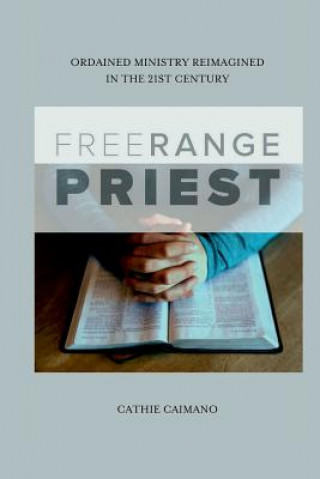 Free Range Priest: Ordained Ministry Reimagined in the 21st Century