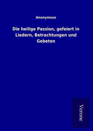 Die heilige Passion, gefeiert in Liedern, Betrachtungen und Gebeten