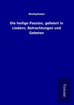 Die heilige Passion, gefeiert in Liedern, Betrachtungen und Gebeten