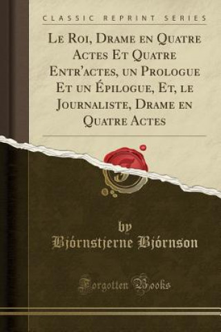 Le Roi, Drame en Quatre Actes Et Quatre Entr'actes, un Prologue Et un Épilogue, Et, le Journaliste, Drame en Quatre Actes (Classic Reprint)