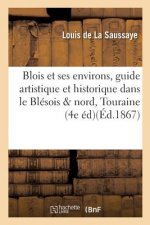 Blois Et Ses Environs, Guide Artistique Et Historique Dans Le Blesois Et Le Nord de la Touraine,