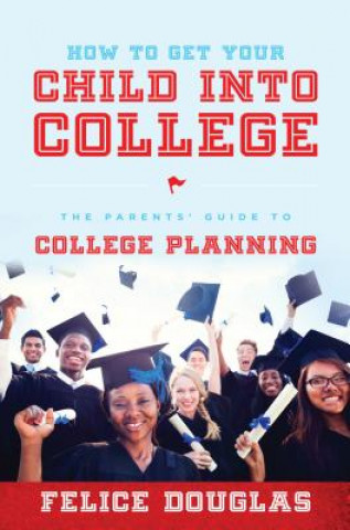 How to Get Your Child Into College: The Parents' Guide to College Planning