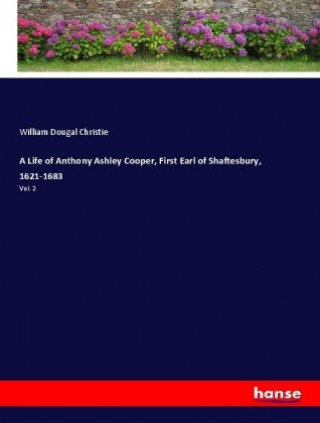 Life of Anthony Ashley Cooper, First Earl of Shaftesbury, 1621-1683
