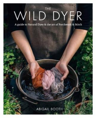 Wild Dyer: A guide to natural dyes & the art of patchwork & stitch